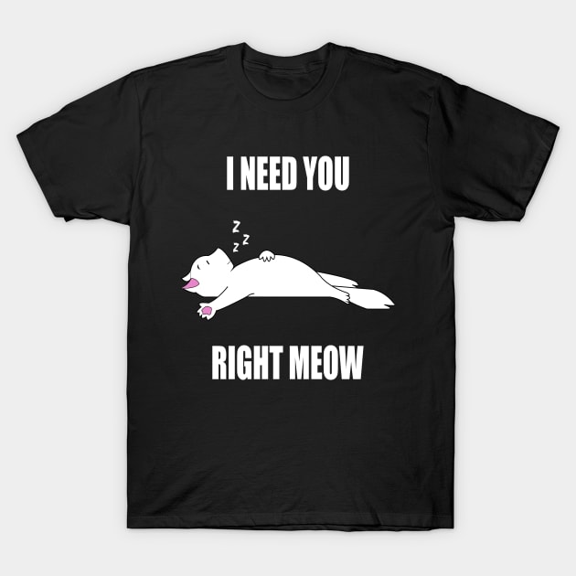 I Need You Right Meow T-Shirt by FabulousDesigns